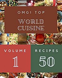 OMG! Top 50 World Cuisine Recipes Volume 1: Save Your Cooking Moments with World Cuisine Cookbook