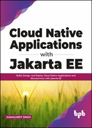 Cloud Native Applications with Jakarta EE: Build, Design, and Deploy Cloud-Native Applications and Microservices with Jakarta EE