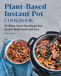 Plant-Based Instant Pot Cookbook: 80 Whole Food, Plant-Based Diet Recipes Made Quick and Easy