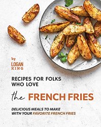 Recipes for Folks who Love the French Fries: Delicious Meals to Make with your Favorite French Fries