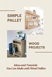 Simple Pallet Wood Projects: Ideas and Tutorials You Can Make with Wood Pallets: Pallet Wood Crafts