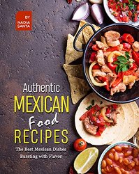 Authentic Mexican Food Recipes: The Best Mexican Dishes Bursting with Flavor