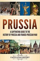Prussia: A Captivating Guide to the History of Prussia and Franco-Prussian War