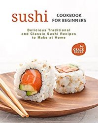 Sushi Cookbook for Beginners: Delicious Traditional and Classic Sushi Recipes to Make at Home