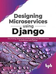 Designing Microservices Using Django: Structuring, Deploying and Managing the Microservices Architecture with Django