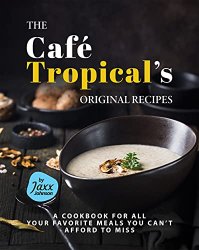 The Café Tropical's Original Recipes: A Cookbook for All your Favorite Meals You Can't Afford to Miss