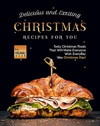 Delicious and Exciting Christmas Recipes for You: Tasty Christmas Foods That Will Make Everyone Wish Everyday Was Christmas Day!