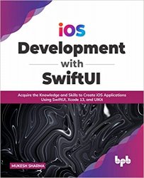iOS Development with SwiftUI: Acquire the Knowledge and Skills to Create iOS Applications Using SwiftUI, Xcode 13, and UIKit