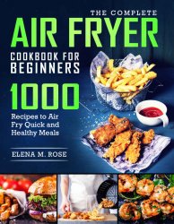 The Complete Air Fryer Cookbook For Beginners: 1000 Recipes To Air Fry Quick And Healthy Meals