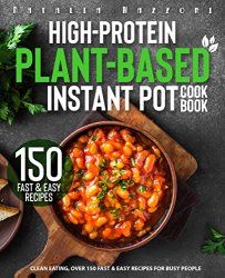 High-Protein Plant Based Instant Pot Cookbook: Clean Eating, Over 150 Fast & Easy Recipes for Busy People