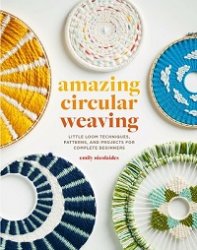 Amazing Circular Weaving: Little Loom Techniques, Patterns, and Projects for Complete Beginners