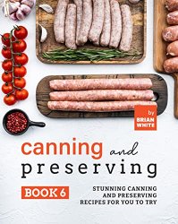 Canning and Preserving Book 6: Stunning Canning and Preserving Recipes for You to Try