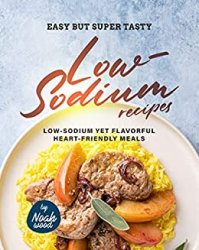 Easy but Super Tasty Low-Sodium Recipes: Low-Sodium Yet Flavorful Heart-Friendly Meals