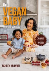 The Vegan Baby Cookbook and Guide: 100+ Delicious Recipes and Parenting Tips for Raising Vegan Babies and Toddlers