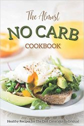 The Almost No Carb Cookbook: Healthy Recipes for The Diet Conscious Individual - Lose Weight the Healthy Way!
