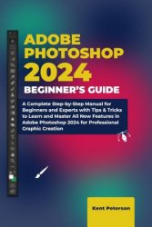 Adobe Photoshop Beginner's Guide: A Complete Step-by-Step Manual for Beginners and Experts with Tips & Tricks