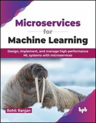 Microservices for Machine Learning: Design, implement, and manage high-performance ML systems with microservices