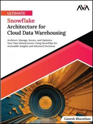Ultimate Snowflake Architecture for Cloud Data Warehousing: Architect, Manage, Secure, and Optimize Your Data Infrastructure