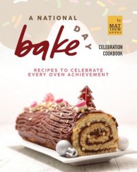 A National Bake Day Celebration Cookbook: Recipes to Celebrate Every Oven Achievement