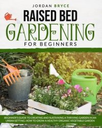 RAISED BED GARDENING FOR BEGINNERS: Beginner's Guide to Creating and Sustaining a Thriving Garden in an Urban Setting