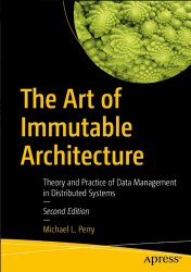 The Art of Immutable Architecture: Theory and Practice of Data Management in Distributed Systems, 2nd Edition
