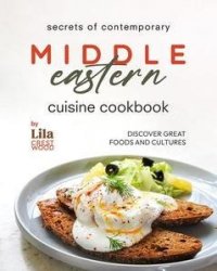 Secrets of Contemporary Middle Eastern Cuisine Cookbook: Discover Great Foods and Cultures