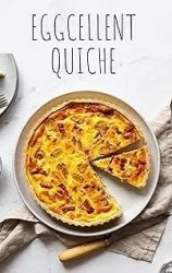 EGGCELLENT QUICHE CREATIONS: Discover the Art of Crafting Irresistible Quiche at Home