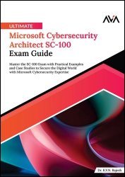 Ultimate Microsoft Cybersecurity Architect SC-100 Exam Guide: Master the SC-100 Exam with Practical Examples and Case Studies