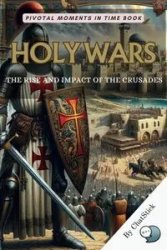 Holy Wars: The Rise and Impact of the Crusades: Unraveling the Intricacies and Legacies of the Medieval Crusades