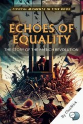 Echoes of Equality: The Story of the French Revolution: Liberty, Equality, and the Shaping of Modern Ideals