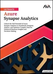 Ultimate Azure Synapse Analytics: Unlock the Full Potential of Azure Synapse Analytics to Seamlessly Integrate, Analyze