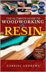 The Ultimate Guide to Woodworking with Resin: Step-by-Step Instructions, Tips, Techniques and Projects