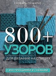 800 + узоров для вязания на спицах. Словарь-тезаурус с инструкциями и схемами