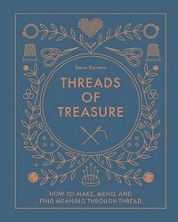 Threads of Treasure: How to Make, Mend, and Find Meaning through Thread