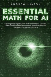 Essential Math for AI: Exploring Linear Algebra, Probability and Statistics, Calculus, Optimization Techniques, and More