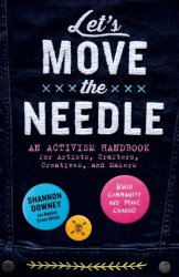 Let's Move the Needle: An Activism Handbook for Artists, Crafters, Creatives, and Makers; Build Community and Make Change!