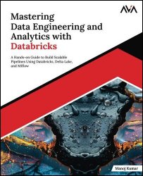 Mastering Data Engineering and Analytics with Databricks: A Hands-on Guide to Build Scalable Pipelines Using Databricks