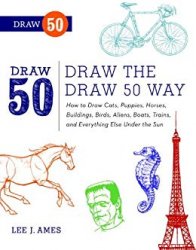 Draw the Draw 50 Way: How to Draw Cats, Puppies, Horses, Buildings, Birds, Aliens, Boats, Trains, and Everything Else Under the Sun