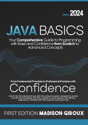 Java Basics: Your Comprehensive Guide to Programming with Ease and Confidence from Scratch to Advanced Concepts