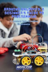 Arduino Unlocked: A Beginner's Guide to Programming, A Journey into Creative Electronics