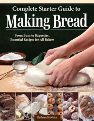 Complete Starter Guide to Making Bread: From Buns to Baguettes, Essential Recipes for All Bakers