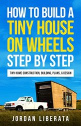 How to Build a Tiny House on Wheels Step by Step: Tiny Home Construction, Building, Plans, & Design