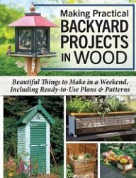 Making Practical Backyard Projects in Wood: Beautiful Things to Make in a Weekend, Including Ready-to-Use Plans & Patterns