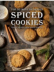 Spiced Cookies. Top 50 Most Delicious Cookie Recipes with Spices and Herbs