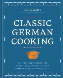 Classic German Cooking: The Very Best Recipes for Traditional Favorites, from Semmelknodel to Sauerbraten