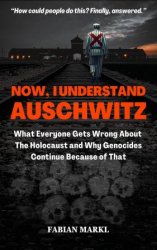 Now, I Understand Auschwitz: What Everyone Gets Wrong About The Holocaust and Why Genocides Continue Because of That