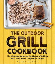 The Outdoor Grill Cookbook: The Ultimate Barbecue Cookbook for Grilling Meat, Fish, Game, Vegetable Recipes