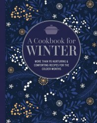 A Cookbook for Winter: More than 95 nurturing & comforting recipes for the colder months