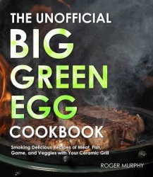 The Unofficial Big Green Egg Cookbook: The Essential Cookbook for Smoking and Grilling Meat