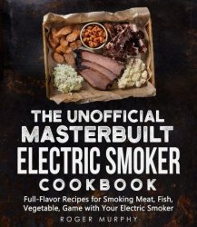 The Unofficial Masterbuilt Electric Smoker Cookbook: Full-Flavor Recipes